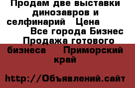 Продам две выставки динозавров и селфинарий › Цена ­ 7 000 000 - Все города Бизнес » Продажа готового бизнеса   . Приморский край